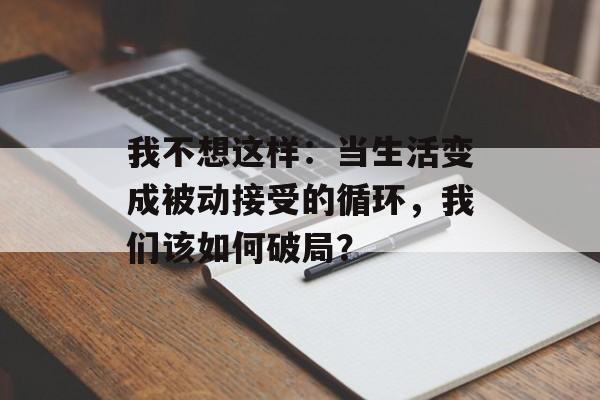 我不想这样:当生活变成被动接受的循环,我们该如何破局?-第1张图片- 我不想这样:当生活变成被动接受的循环,我们该如何破局?-第1张图片-