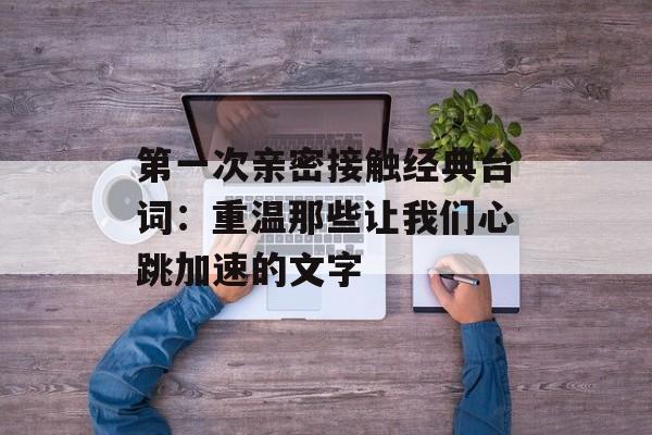 第一次亲密接触经典台词：重温那些让我们心跳加速的文字-第1张图片-