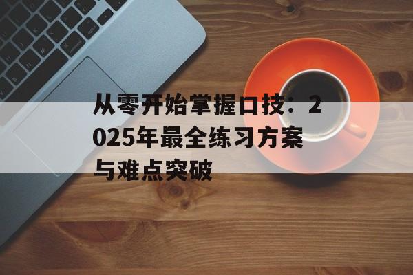 从零开始掌握口技：2025年最全练习方案与难点突破-第1张图片-