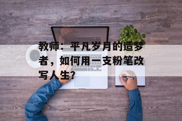 教师:平凡岁月的造梦者,如何用一支粉笔改写人生?-第1张图片- 教师:平凡岁月的造梦者,如何用一支粉笔改写人生?-第1张图片-
