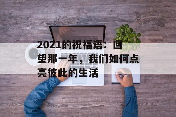 2021的祝福语：回望那一年，我们如何点亮彼此的生活-第1张图片-