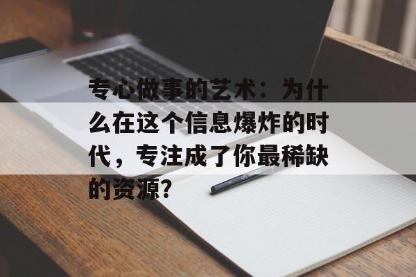 专心做事的艺术：为什么在这个信息爆炸的时代，专注成了你最稀缺的资源？-第1张图片-