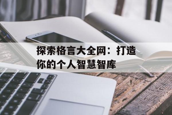 探索格言大全网:打造你的个人智慧智库-第1张图片- 探索格言大全网:打造你的个人智慧智库-第1张图片-