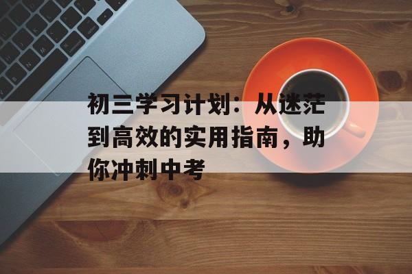 初三学习计划：从迷茫到高效的实用指南，助你冲刺中考-第1张图片-