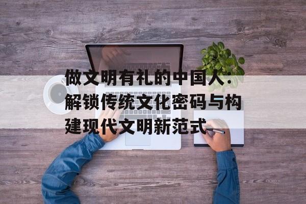 做文明有礼的中国人：解锁传统文化密码与构建现代文明新范式-第1张图片-