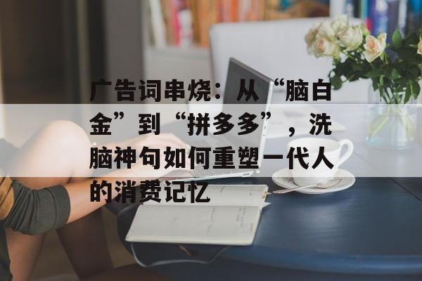 广告词串烧:从“脑白金”到“拼多多”,洗脑神句如何重塑一代人的消费记忆-第1张图片- 广告词串烧:从“脑白金”到“拼多多”,洗脑神句如何重塑一代人的消费记忆-第1张图片-