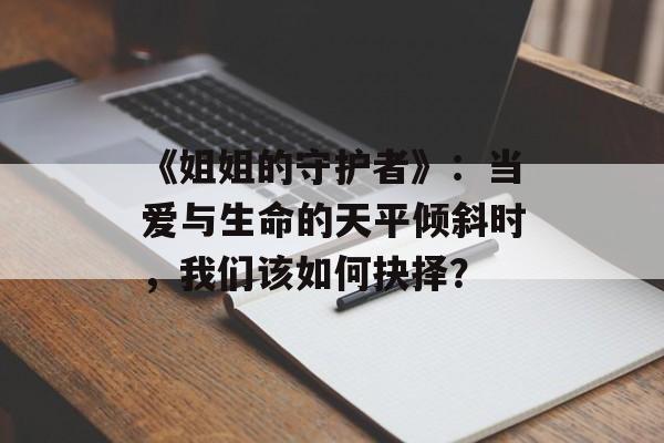 《姐姐的守护者》:当爱与生命的天平倾斜时,我们该如何抉择?-第1张图片- 《姐姐的守护者》:当爱与生命的天平倾斜时,我们该如何抉择?-第1张图片-