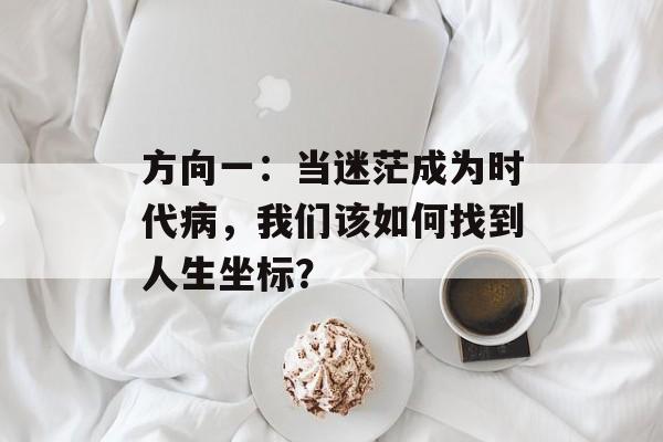 方向一：当迷茫成为时代病，我们该如何找到人生坐标？-第1张图片-