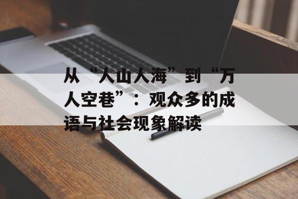 从“人山人海”到“万人空巷”：观众多的成语与社会现象解读-第1张图片-