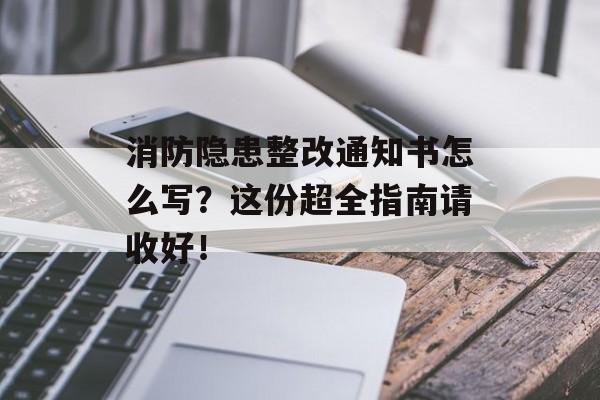 消防隐患整改通知书怎么写?这份超全指南请收好!-第1张图片- 消防隐患整改通知书怎么写?这份超全指南请收好!-第1张图片-
