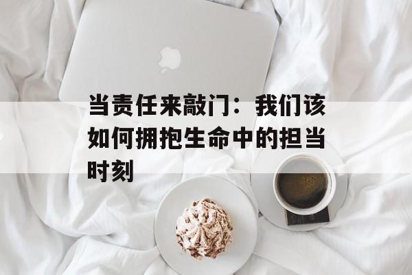 当责任来敲门:我们该如何拥抱生命中的担当时刻-第1张图片- 当责任来敲门:我们该如何拥抱生命中的担当时刻-第1张图片-