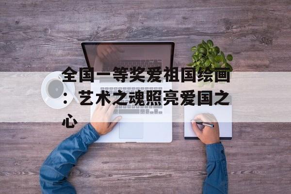 全国一等奖爱祖国绘画：艺术之魂照亮爱国之心-第1张图片-