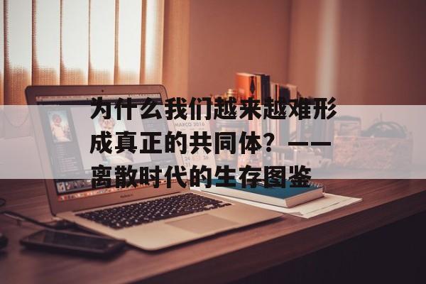 为什么我们越来越难形成真正的共同体？——离散时代的生存图鉴-第1张图片-