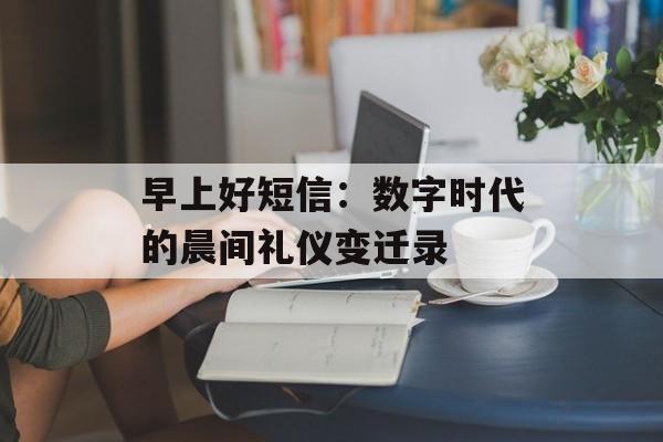 早上好短信：数字时代的晨间礼仪变迁录-第1张图片-