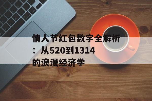情人节红包数字全解析:从520到1314的浪漫经济学-第1张图片- 情人节红包数字全解析:从520到1314的浪漫经济学-第1张图片-