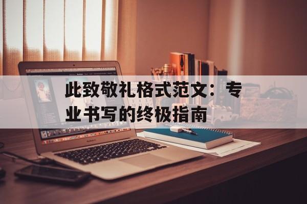 此致敬礼格式范文:专业书写的终极指南-第1张图片- 此致敬礼格式范文:专业书写的终极指南-第1张图片-