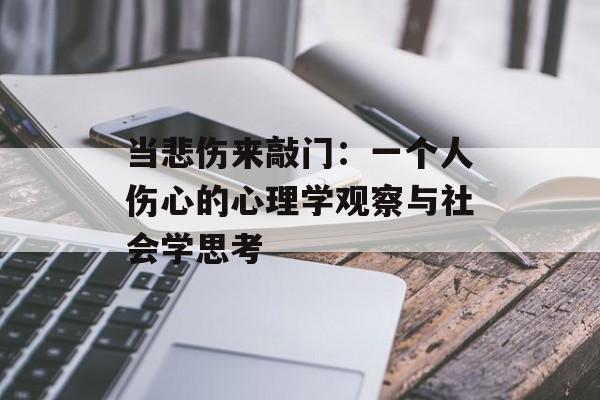 当悲伤来敲门：一个人伤心的心理学观察与社会学思考-第1张图片-