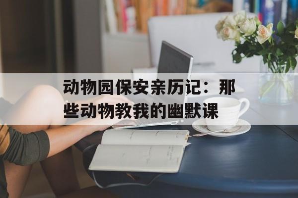动物园保安亲历记：那些动物教我的幽默课-第1张图片-