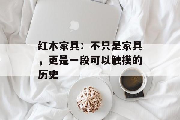 红木家具：不只是家具，更是一段可以触摸的历史-第1张图片-