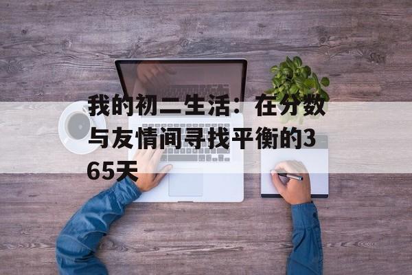 我的初二生活：在分数与友情间寻找平衡的365天-第1张图片-