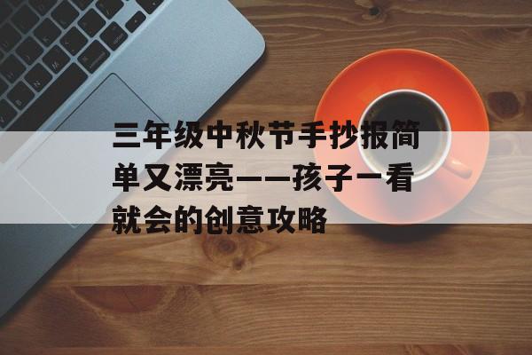 三年级中秋节手抄报简单又漂亮——孩子一看就会的创意攻略-第1张图片-