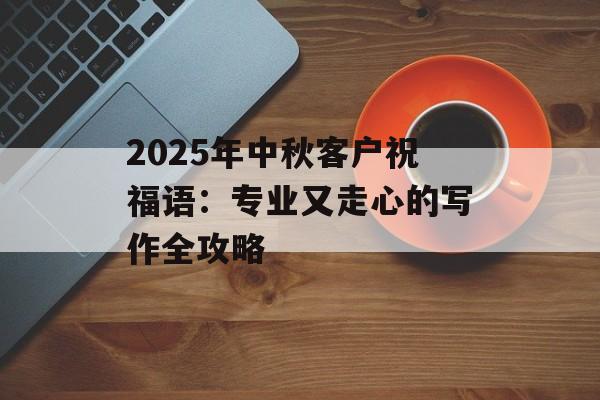 2025年中秋客户祝福语：专业又走心的写作全攻略-第1张图片-