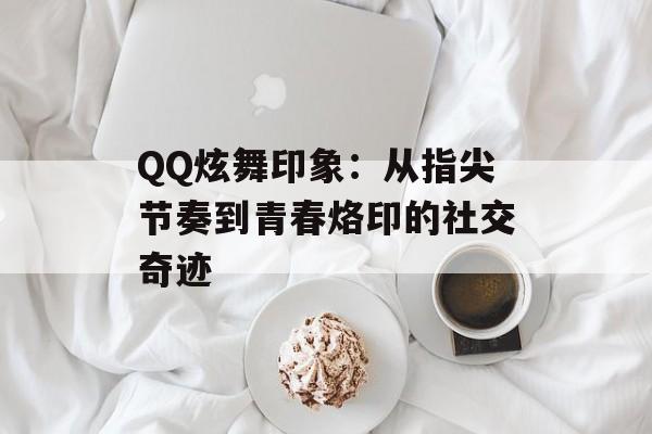 QQ炫舞印象：从指尖节奏到青春烙印的社交奇迹-第1张图片-
