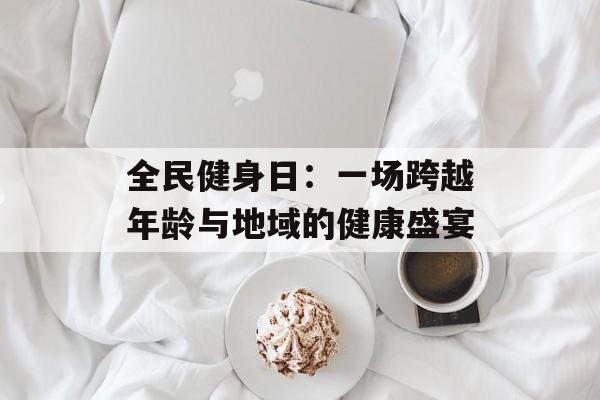 全民健身日：一场跨越年龄与地域的健康盛宴-第1张图片-
