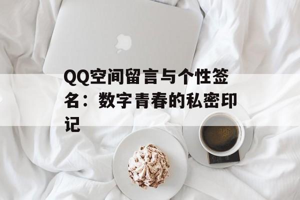 QQ空间留言与个性签名:数字青春的私密印记-第1张图片- QQ空间留言与个性签名:数字青春的私密印记-第1张图片-