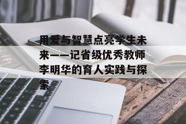 用爱与智慧点亮学生未来——记省级优秀教师李明华的育人实践与探索-第1张图片-
