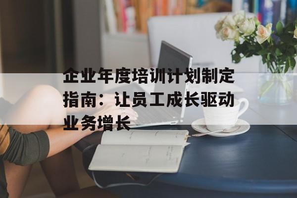 企业年度培训计划制定指南：让员工成长驱动业务增长-第1张图片-