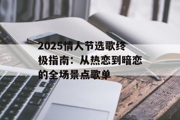 2025情人节选歌终极指南：从热恋到暗恋的全场景点歌单-第1张图片-