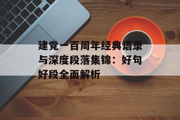 建党一百周年经典语录与深度段落集锦:好句好段全面解析-第1张图片- 建党一百周年经典语录与深度段落集锦:好句好段全面解析-第1张图片-