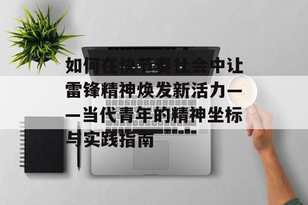 如何在快节奏社会中让雷锋精神焕发新活力——当代青年的精神坐标与实践指南-第1张图片- 如何在快节奏社会中让雷锋精神焕发新活力——当代青年的精神坐标与实践指南-第1张图片-