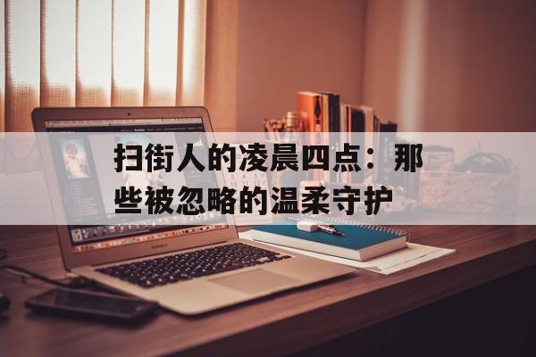 扫街人的凌晨四点：那些被忽略的温柔守护-第1张图片-