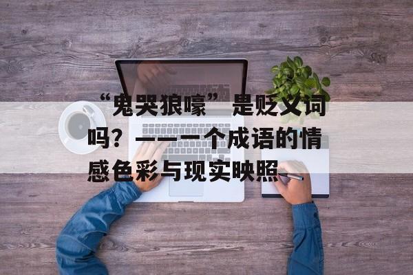 “鬼哭狼嚎”是贬义词吗？——一个成语的情感色彩与现实映照-第1张图片-