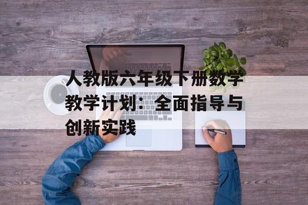 人教版六年级下册数学教学计划：全面指导与创新实践-第1张图片-