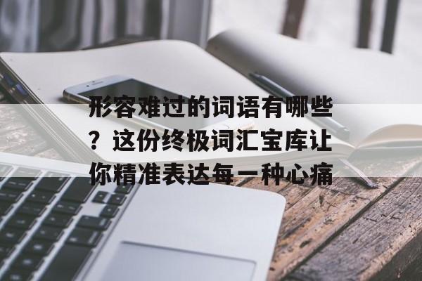 形容难过的词语有哪些？这份终极词汇宝库让你精准表达每一种心痛-第1张图片-