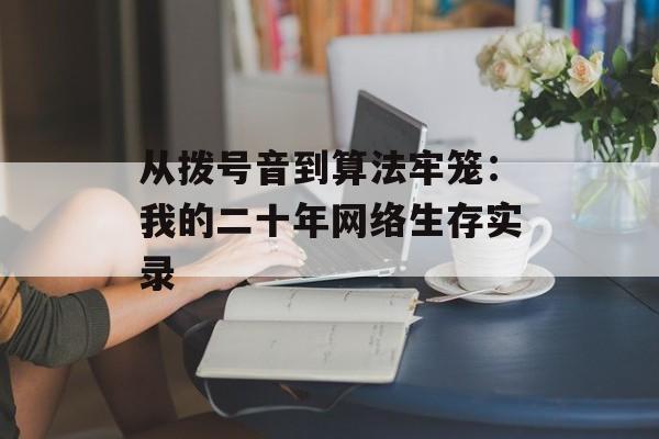 从拨号音到算法牢笼:我的二十年网络生存实录-第1张图片- 从拨号音到算法牢笼:我的二十年网络生存实录-第1张图片-