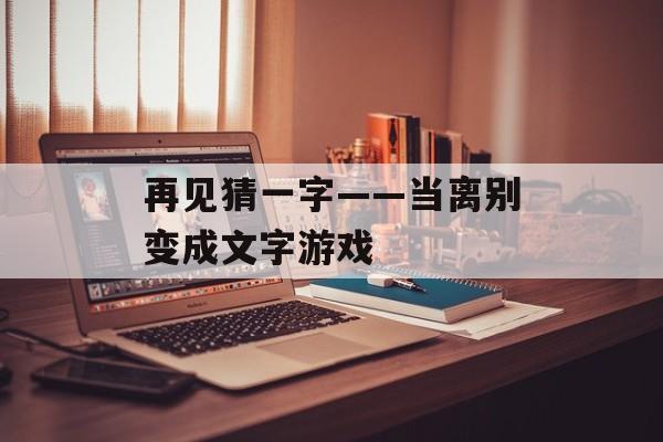 再见猜一字——当离别变成文字游戏-第1张图片- 再见猜一字——当离别变成文字游戏-第1张图片-