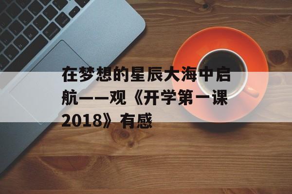 在梦想的星辰大海中启航——观《开学第一课2018》有感-第1张图片- 在梦想的星辰大海中启航——观《开学第一课2018》有感-第1张图片-
