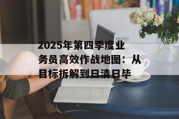 2025年第四季度业务员高效作战地图:从目标拆解到日清日毕-第1张图片- 2025年第四季度业务员高效作战地图:从目标拆解到日清日毕-第1张图片-