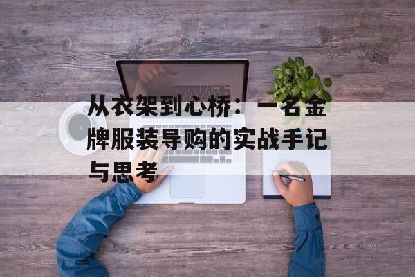 从衣架到心桥:一名金牌服装导购的实战手记与思考-第1张图片- 从衣架到心桥:一名金牌服装导购的实战手记与思考-第1张图片-