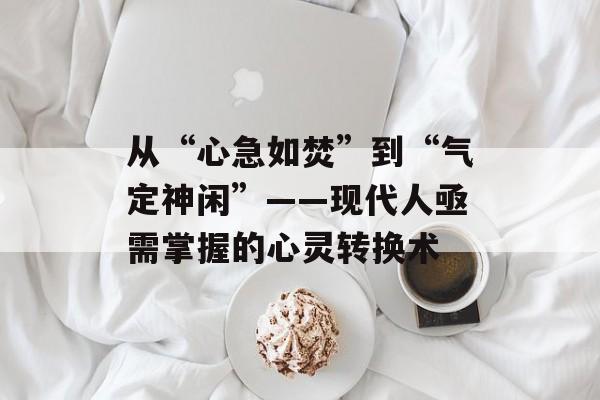 从“心急如焚”到“气定神闲”——现代人亟需掌握的心灵转换术-第1张图片- 从“心急如焚”到“气定神闲”——现代人亟需掌握的心灵转换术-第1张图片-