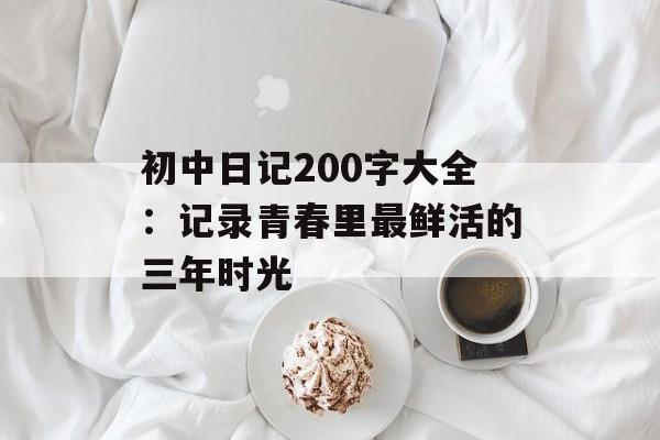初中日记200字大全:记录青春里最鲜活的三年时光-第1张图片- 初中日记200字大全:记录青春里最鲜活的三年时光-第1张图片-