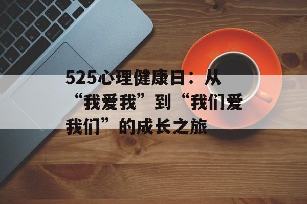 525心理健康日:从“我爱我”到“我们爱我们”的成长之旅-第1张图片- 525心理健康日:从“我爱我”到“我们爱我们”的成长之旅-第1张图片-