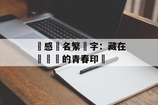 傷感網名繁體字:藏在筆畫裡的青春印記-第1张图片- 傷感網名繁體字:藏在筆畫裡的青春印記-第1张图片-