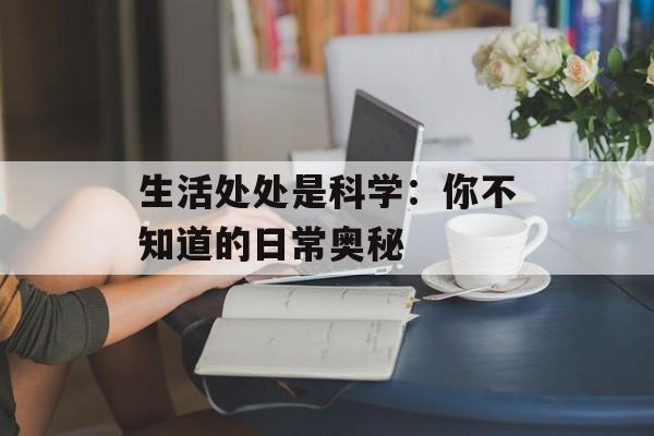 生活处处是科学：你不知道的日常奥秘-第1张图片-