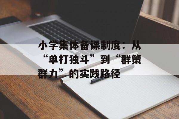 小学集体备课制度:从“单打独斗”到“群策群力”的实践路径-第1张图片- 小学集体备课制度:从“单打独斗”到“群策群力”的实践路径-第1张图片-