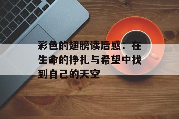 彩色的翅膀读后感:在生命的挣扎与希望中找到自己的天空-第1张图片- 彩色的翅膀读后感:在生命的挣扎与希望中找到自己的天空-第1张图片-